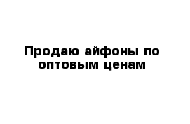 Продаю айфоны по оптовым ценам 